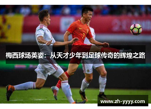 梅西球场英姿:从天才少年到足球传奇的辉煌之路 梅西球场英姿:从天才少年到足球传奇的辉煌之路