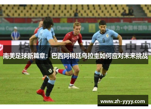 南美足球新篇章：巴西阿根廷乌拉圭如何应对未来挑战