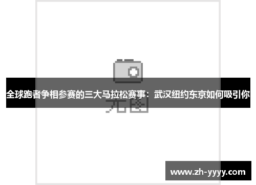 全球跑者争相参赛的三大马拉松赛事：武汉纽约东京如何吸引你