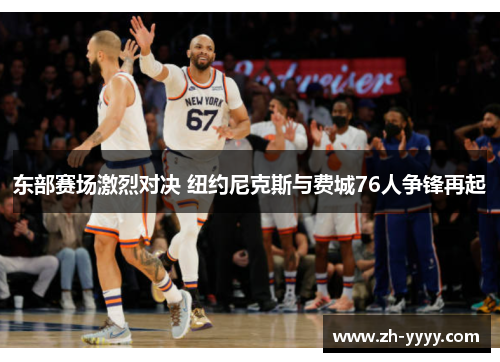 东部赛场激烈对决 纽约尼克斯与费城76人争锋再起