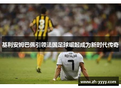 基利安姆巴佩引领法国足球崛起成为新时代传奇