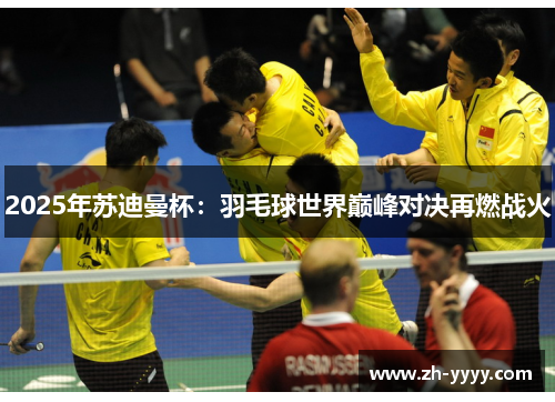 2025年苏迪曼杯：羽毛球世界巅峰对决再燃战火