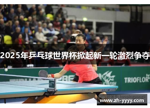 2025年乒乓球世界杯掀起新一轮激烈争夺