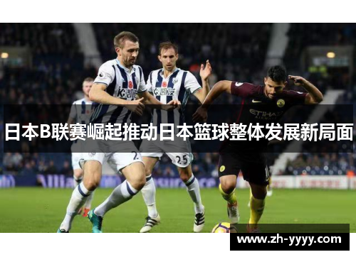 日本B联赛崛起推动日本篮球整体发展新局面