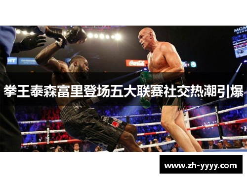 拳王泰森富里登场五大联赛社交热潮引爆