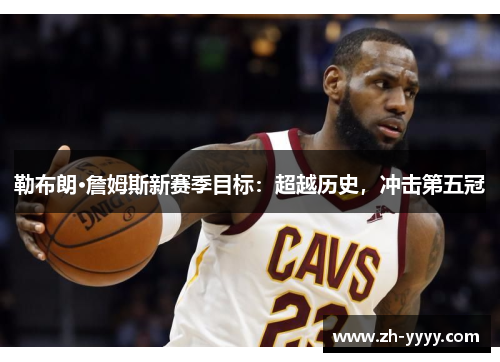 勒布朗·詹姆斯新赛季目标：超越历史，冲击第五冠