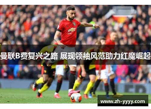 曼联B费复兴之路 展现领袖风范助力红魔崛起