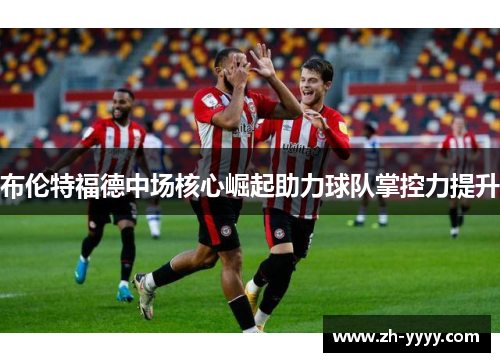 布伦特福德中场核心崛起助力球队掌控力提升