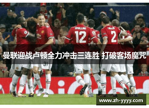 曼联迎战卢顿全力冲击三连胜 打破客场魔咒