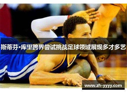 斯蒂芬·库里跨界尝试挑战足球领域展现多才多艺