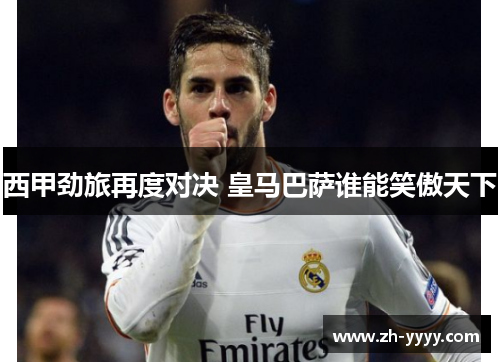 西甲劲旅再度对决 皇马巴萨谁能笑傲天下
