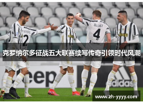 克罗纳尔多征战五大联赛续写传奇引领时代风潮