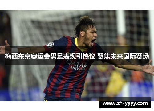 梅西东京奥运会男足表现引热议 聚焦未来国际赛场